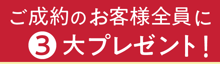 ご成約のお客様全員に、３大プレゼント！