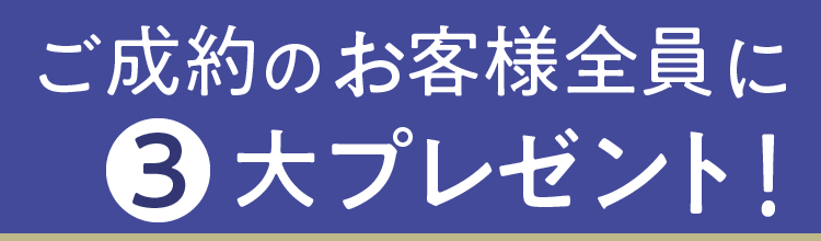 ご成約のお客様全員に、３大プレゼント！